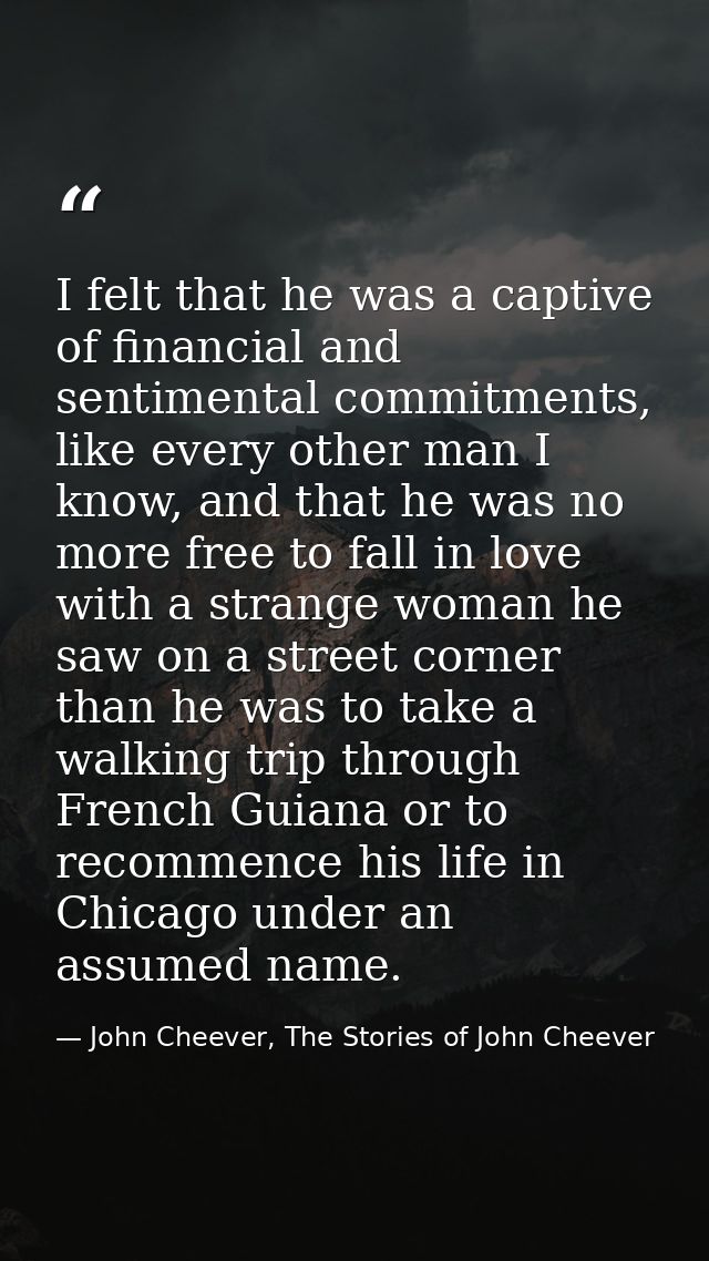 I felt that he was a captive of financial and sentimental commitments, like every other man I know, and that he was no m — John Cheever, The Stories of John Cheever
