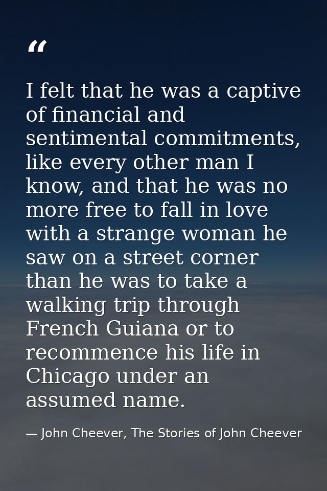 I felt that he was a captive of financial and sentimental commitments, like every other man I know, and that he was no m — John Cheever, The Stories of John Cheever