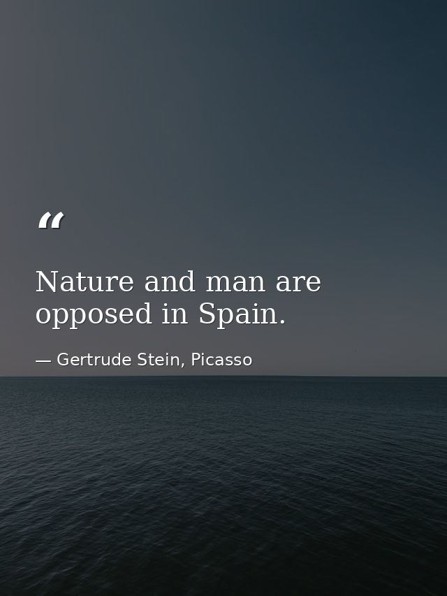 Nature and man are opposed in Spain. — Gertrude Stein, Picasso