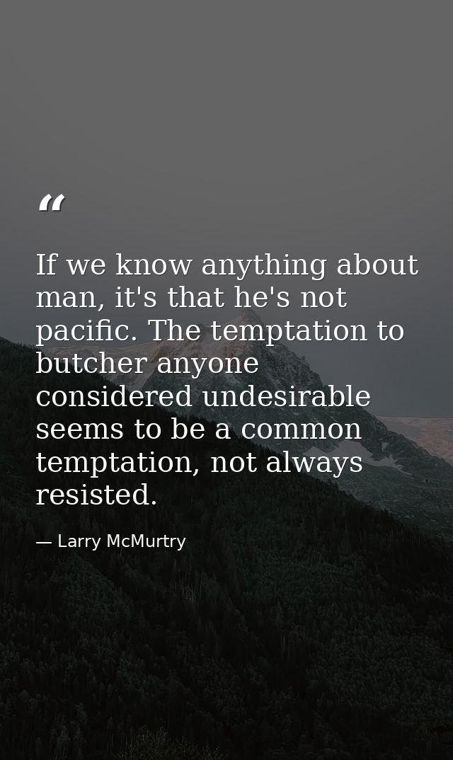 If we know anything about man, it's that he's not pacific. The temptation to butcher anyone considered undesirable seems — Larry McMurtry