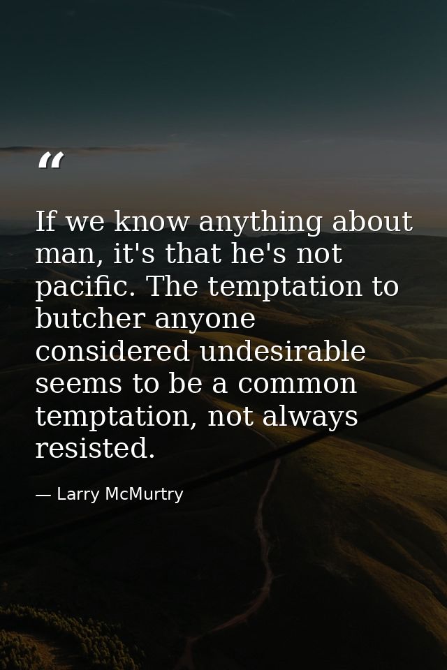 If we know anything about man, it's that he's not pacific. The temptation to butcher anyone considered undesirable seems — Larry McMurtry