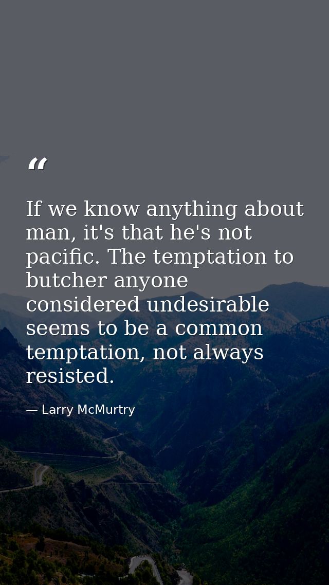 If we know anything about man, it's that he's not pacific. The temptation to butcher anyone considered undesirable seems — Larry McMurtry