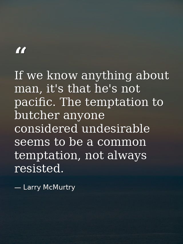 If we know anything about man, it's that he's not pacific. The temptation to butcher anyone considered undesirable seems — Larry McMurtry