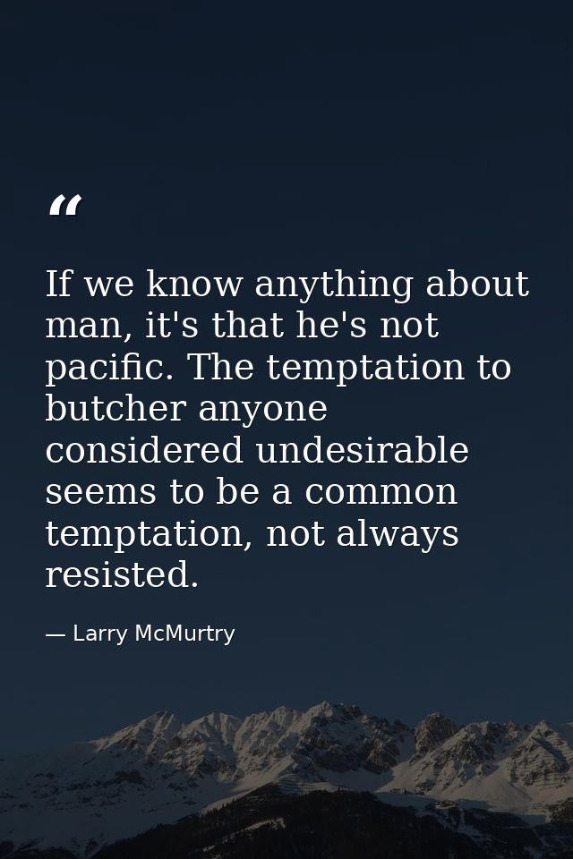 If we know anything about man, it's that he's not pacific. The temptation to butcher anyone considered undesirable seems — Larry McMurtry