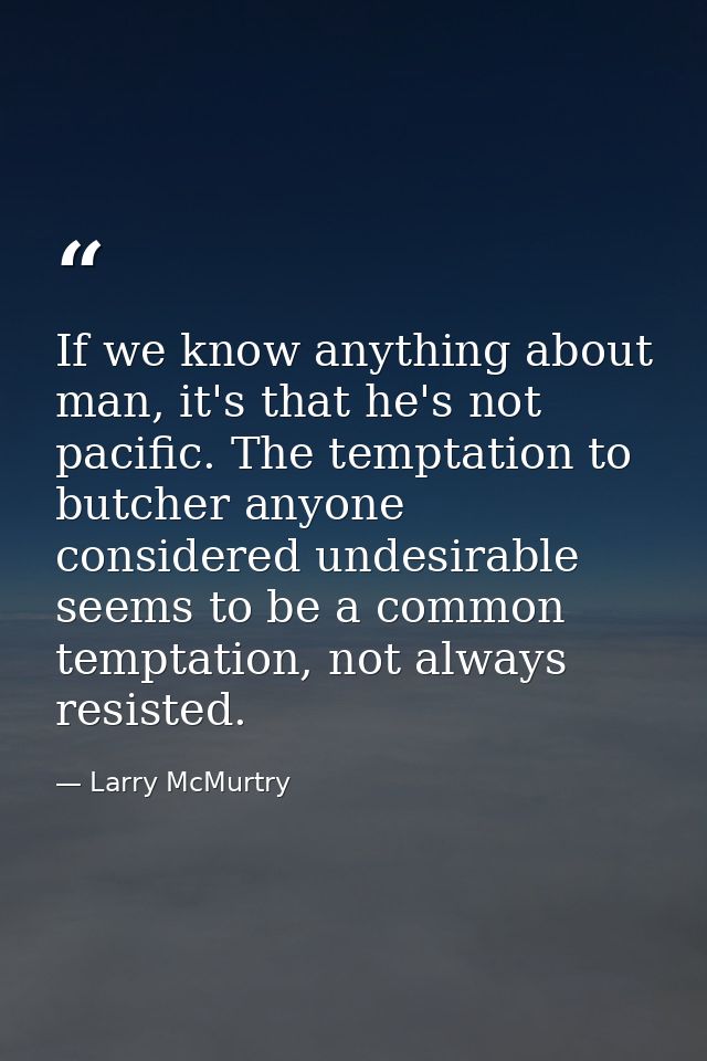 If we know anything about man, it's that he's not pacific. The temptation to butcher anyone considered undesirable seems — Larry McMurtry