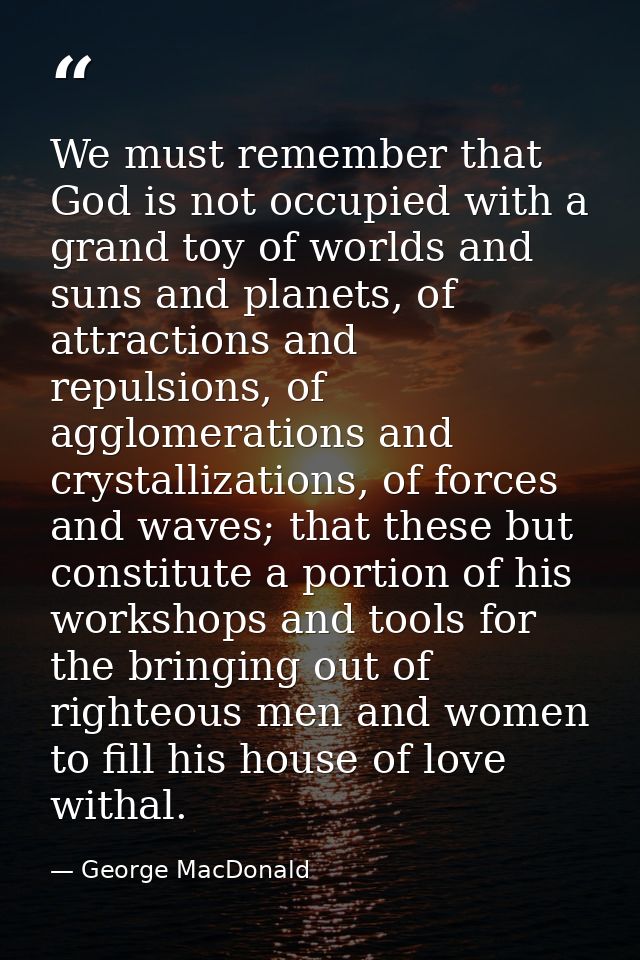 We must remember that God is not occupied with a grand toy of worlds and suns and planets, of attractions and repulsions — George MacDonald