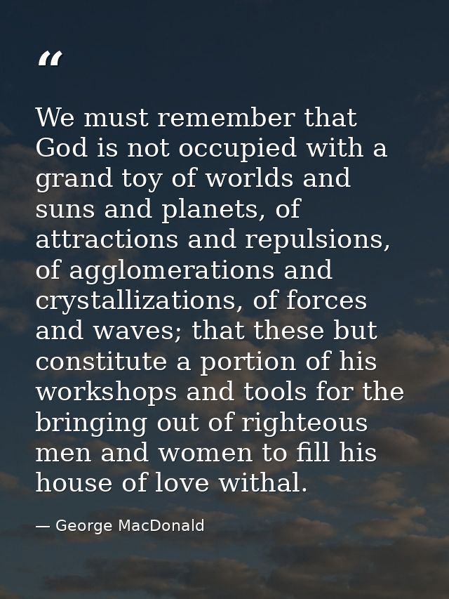 We must remember that God is not occupied with a grand toy of worlds and suns and planets, of attractions and repulsions — George MacDonald