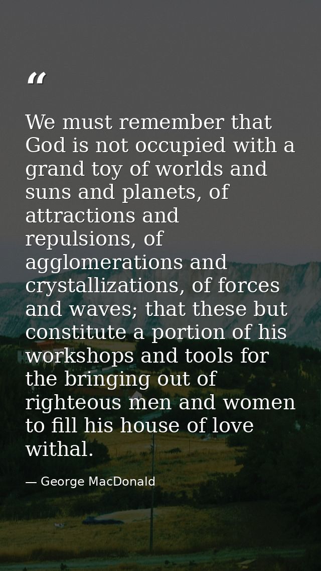 We must remember that God is not occupied with a grand toy of worlds and suns and planets, of attractions and repulsions — George MacDonald