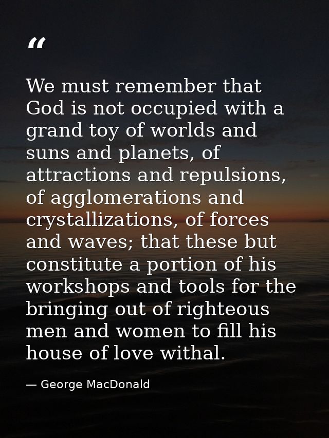 We must remember that God is not occupied with a grand toy of worlds and suns and planets, of attractions and repulsions — George MacDonald