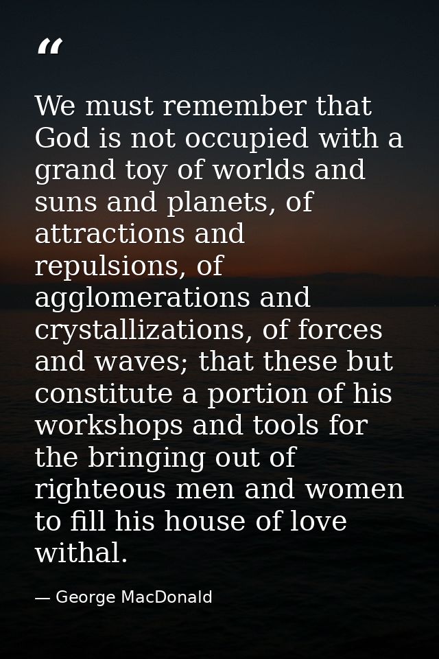 We must remember that God is not occupied with a grand toy of worlds and suns and planets, of attractions and repulsions — George MacDonald