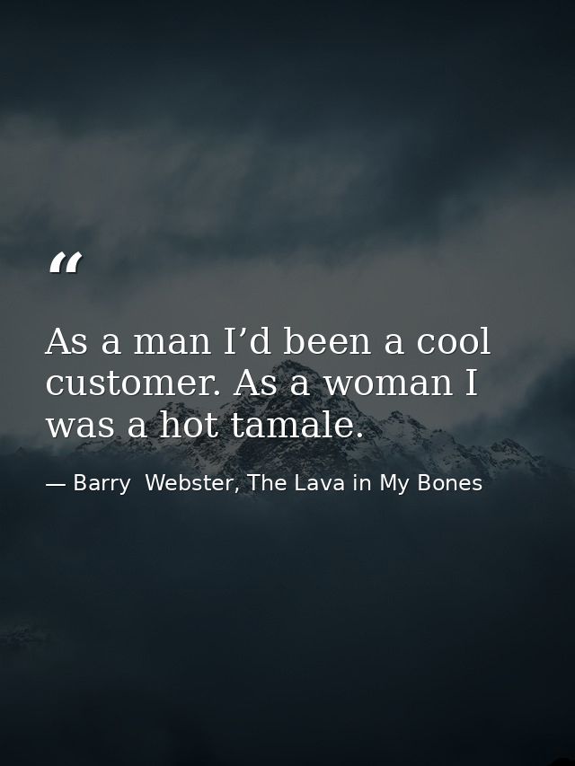 As a man I’d been a cool customer. As a woman I was a hot tamale. — Barry  Webster, The Lava in My Bones