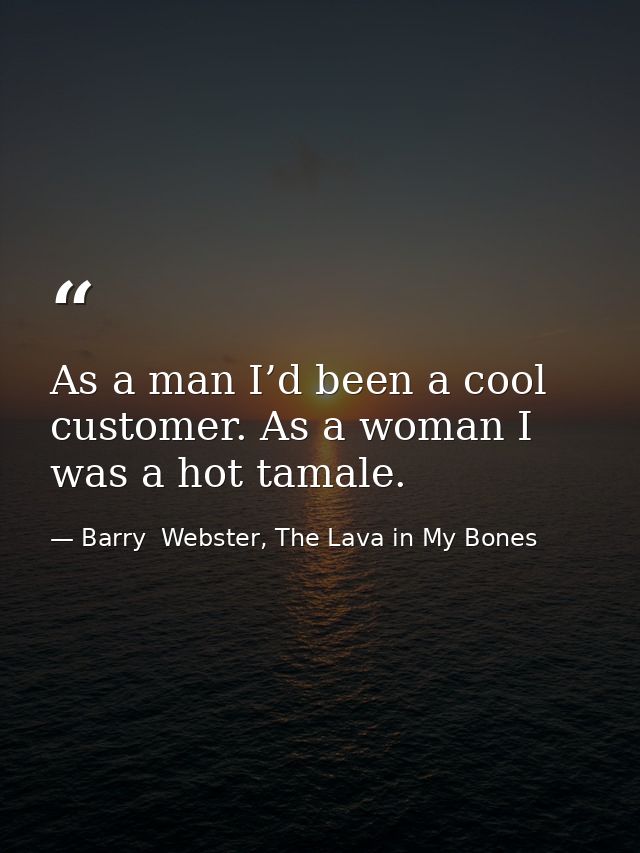 As a man I’d been a cool customer. As a woman I was a hot tamale. — Barry  Webster, The Lava in My Bones