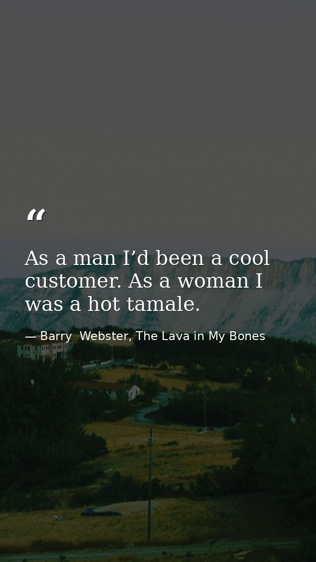 As a man I’d been a cool customer. As a woman I was a hot tamale. — Barry  Webster, The Lava in My Bones