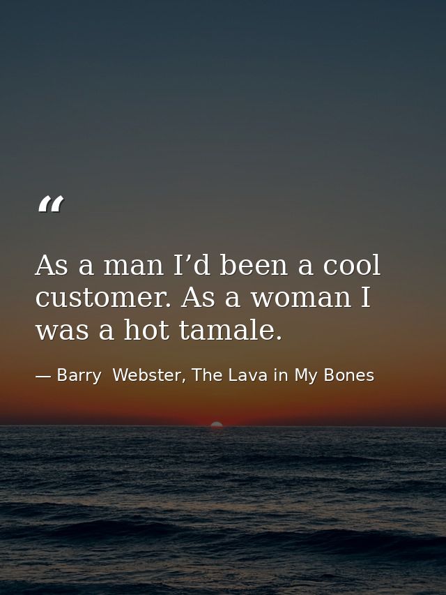 As a man I’d been a cool customer. As a woman I was a hot tamale. — Barry  Webster, The Lava in My Bones