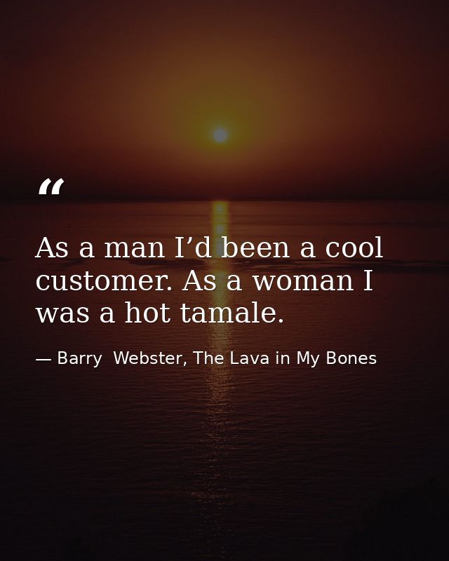 As a man I’d been a cool customer. As a woman I was a hot tamale. — Barry  Webster, The Lava in My Bones