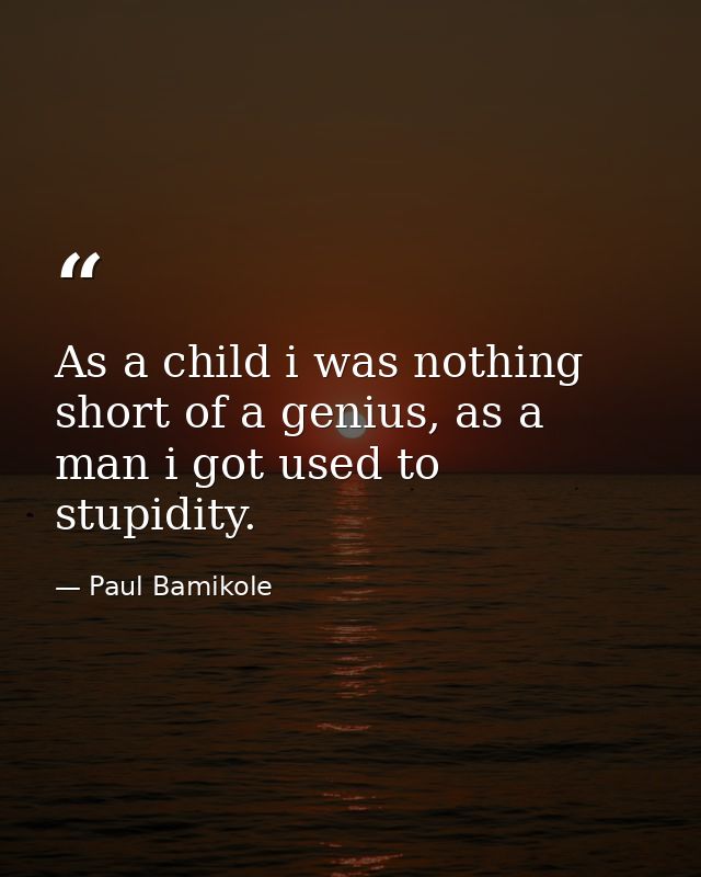 As a child i was nothing short of a genius, as a man i got used to stupidity. — Paul Bamikole
