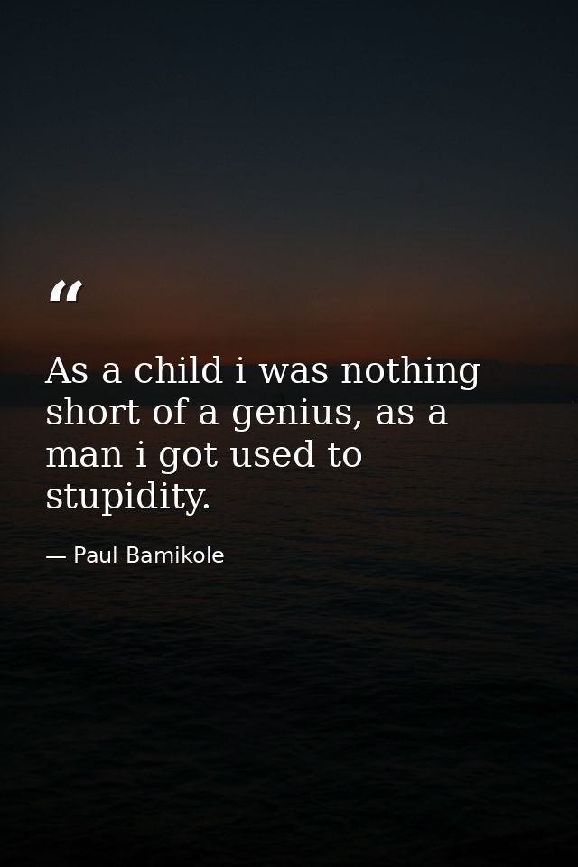 As a child i was nothing short of a genius, as a man i got used to stupidity. — Paul Bamikole
