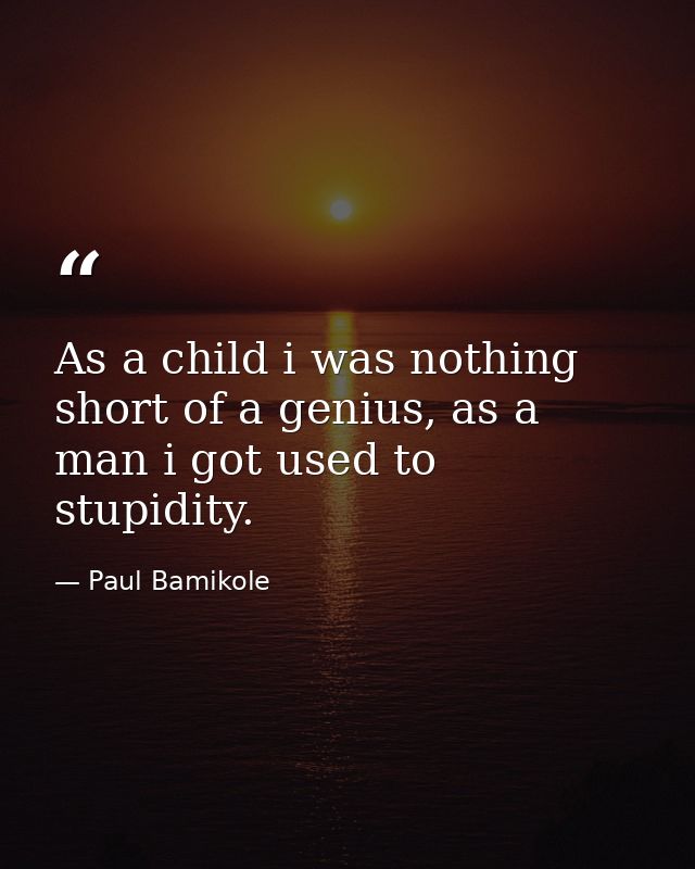 As a child i was nothing short of a genius, as a man i got used to stupidity. — Paul Bamikole