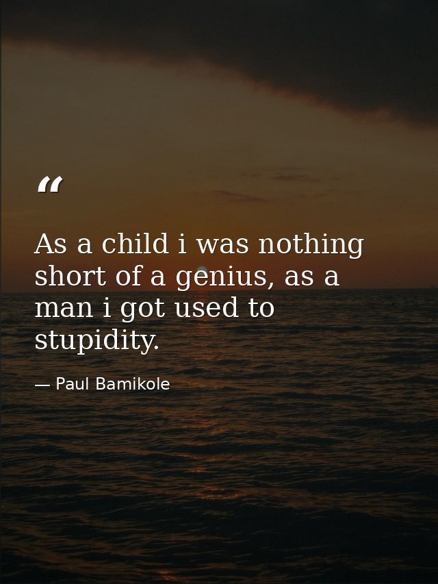As a child i was nothing short of a genius, as a man i got used to stupidity. — Paul Bamikole