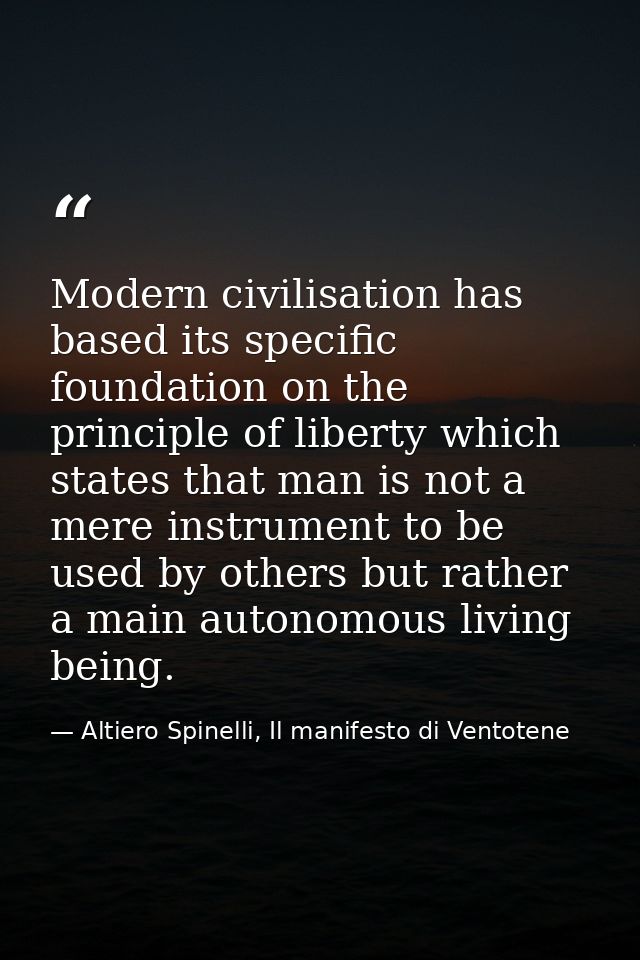 Modern civilisation has based its specific foundation on the principle of liberty which states that man is not a mere in — Altiero Spinelli, Il manifesto di Ventotene