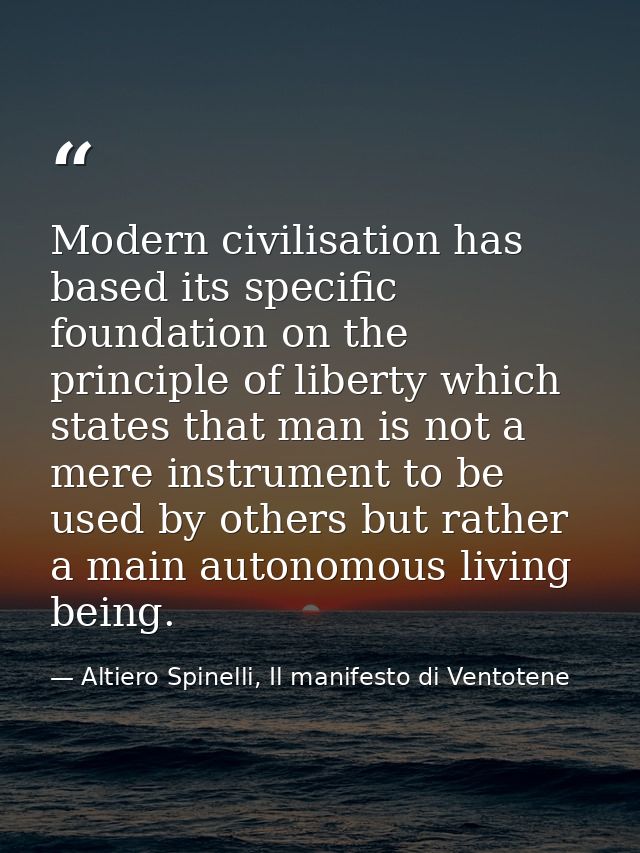 Modern civilisation has based its specific foundation on the principle of liberty which states that man is not a mere in — Altiero Spinelli, Il manifesto di Ventotene