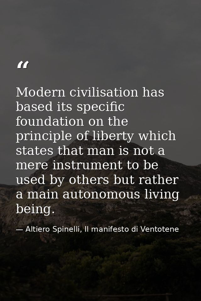 Modern civilisation has based its specific foundation on the principle of liberty which states that man is not a mere in — Altiero Spinelli, Il manifesto di Ventotene