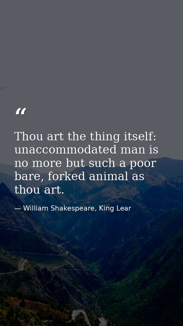 Thou art the thing itself: unaccommodated man is no more but such a poor bare, forked animal as thou art. — William Shakespeare, King Lear