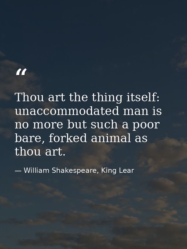 Thou art the thing itself: unaccommodated man is no more but such a poor bare, forked animal as thou art. — William Shakespeare, King Lear