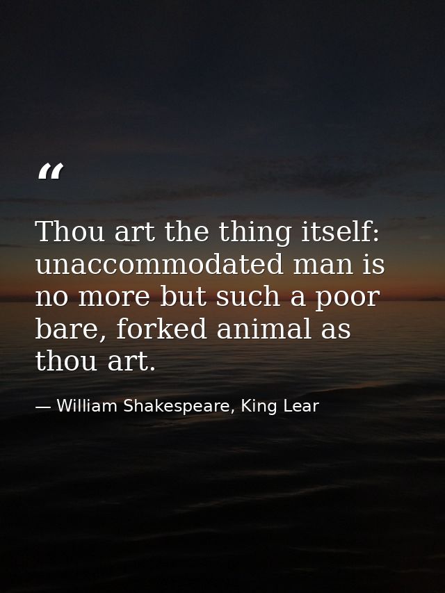Thou art the thing itself: unaccommodated man is no more but such a poor bare, forked animal as thou art. — William Shakespeare, King Lear