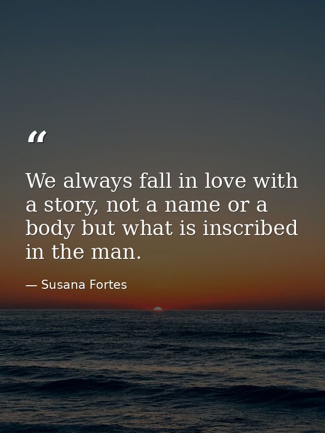 We always fall in love with a story, not a name or a body but what is inscribed in the man. — Susana Fortes