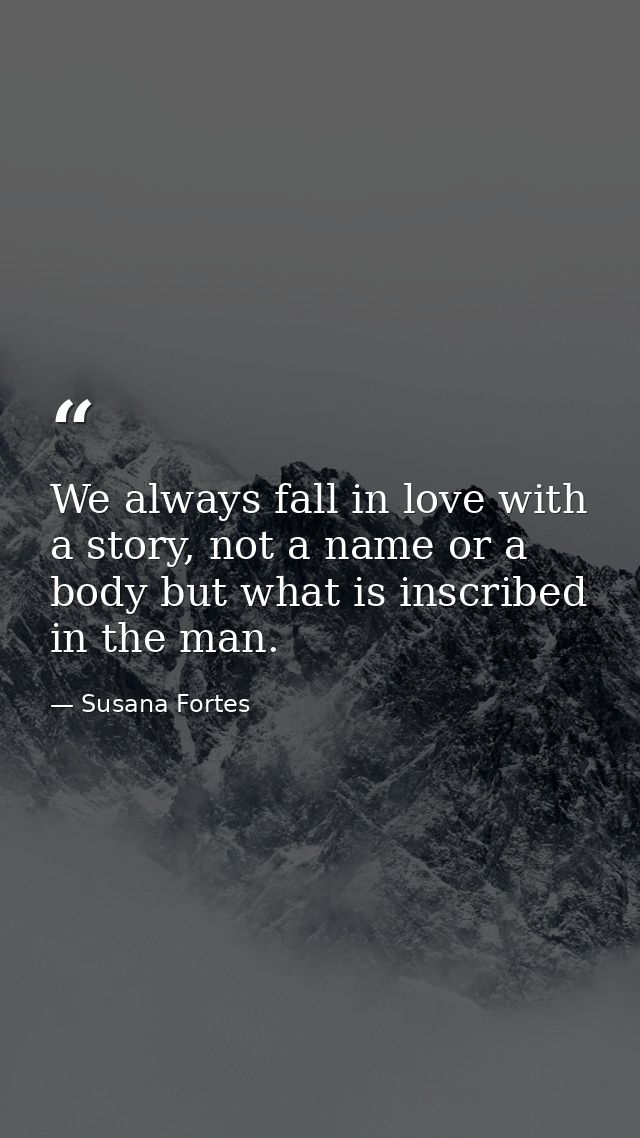 We always fall in love with a story, not a name or a body but what is inscribed in the man. — Susana Fortes