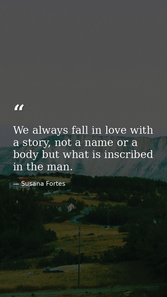 We always fall in love with a story, not a name or a body but what is inscribed in the man. — Susana Fortes
