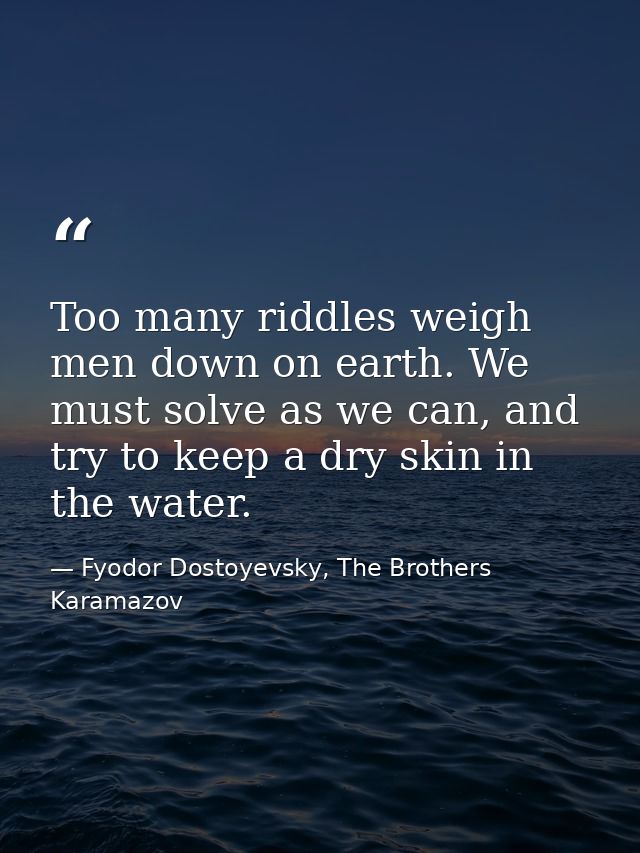 Too many riddles weigh men down on earth. We must solve as we can, and try to keep a dry skin in the water. — Fyodor Dostoyevsky, The Brothers Karamazov