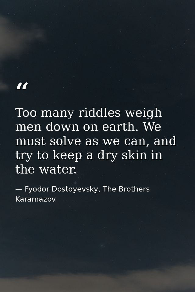 Too many riddles weigh men down on earth. We must solve as we can, and try to keep a dry skin in the water. — Fyodor Dostoyevsky, The Brothers Karamazov