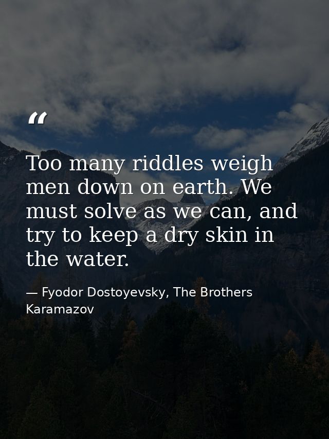 Too many riddles weigh men down on earth. We must solve as we can, and try to keep a dry skin in the water. — Fyodor Dostoyevsky, The Brothers Karamazov