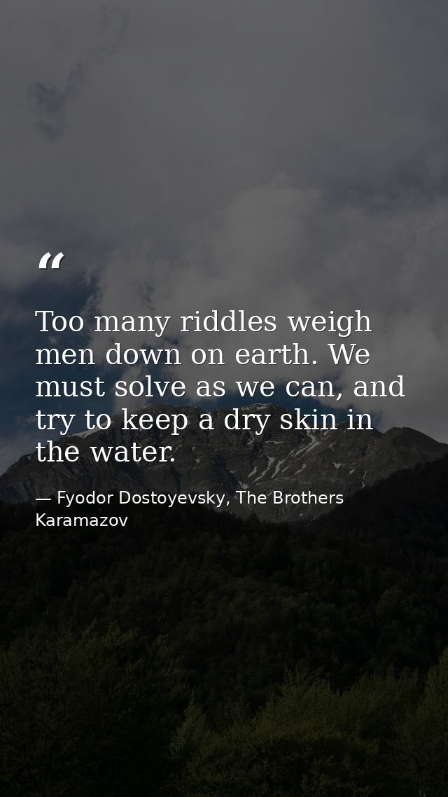Too many riddles weigh men down on earth. We must solve as we can, and try to keep a dry skin in the water. — Fyodor Dostoyevsky, The Brothers Karamazov