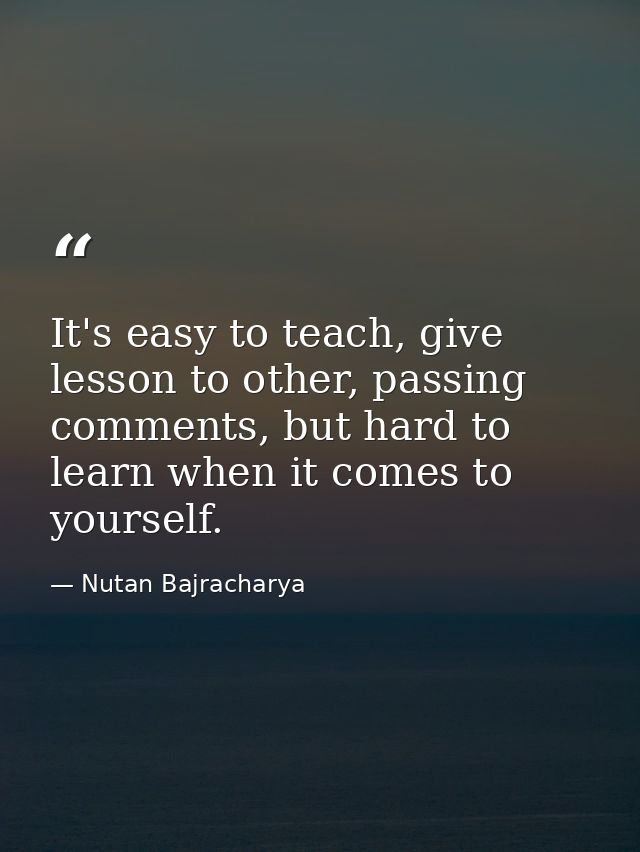 It's easy to teach, give lesson to other, passing comments, but hard to learn when it comes to yourself. — Nutan Bajracharya