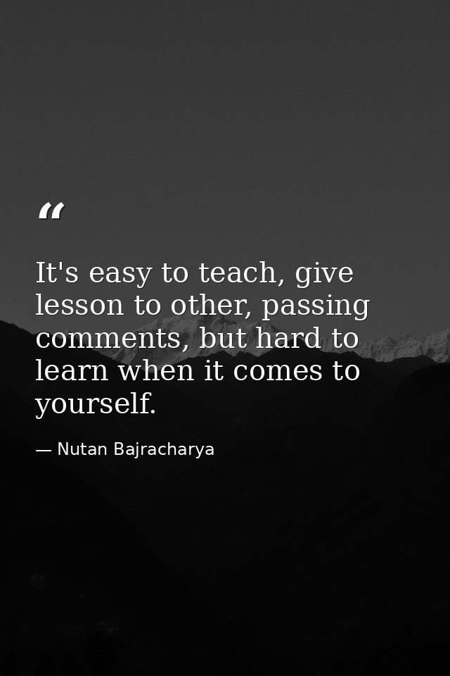 It's easy to teach, give lesson to other, passing comments, but hard to learn when it comes to yourself. — Nutan Bajracharya