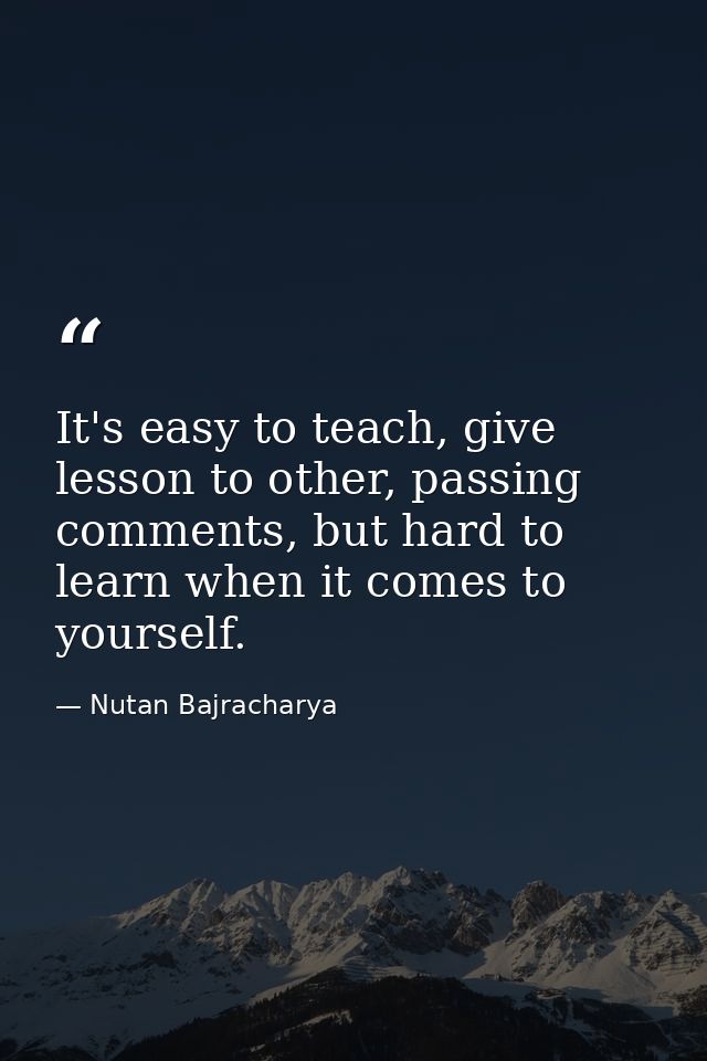 It's easy to teach, give lesson to other, passing comments, but hard to learn when it comes to yourself. — Nutan Bajracharya