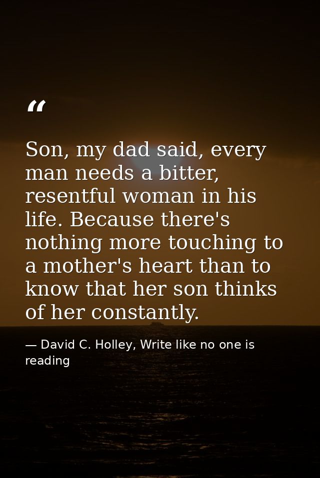Son, my dad said, every man needs a bitter, resentful woman in his life. Because there's nothing more touching to a moth — David C. Holley, Write like no one is reading
