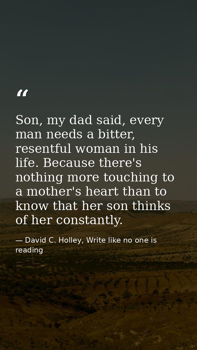 Son, my dad said, every man needs a bitter, resentful woman in his life. Because there's nothing more touching to a moth — David C. Holley, Write like no one is reading