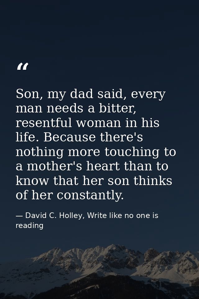 Son, my dad said, every man needs a bitter, resentful woman in his life. Because there's nothing more touching to a moth — David C. Holley, Write like no one is reading