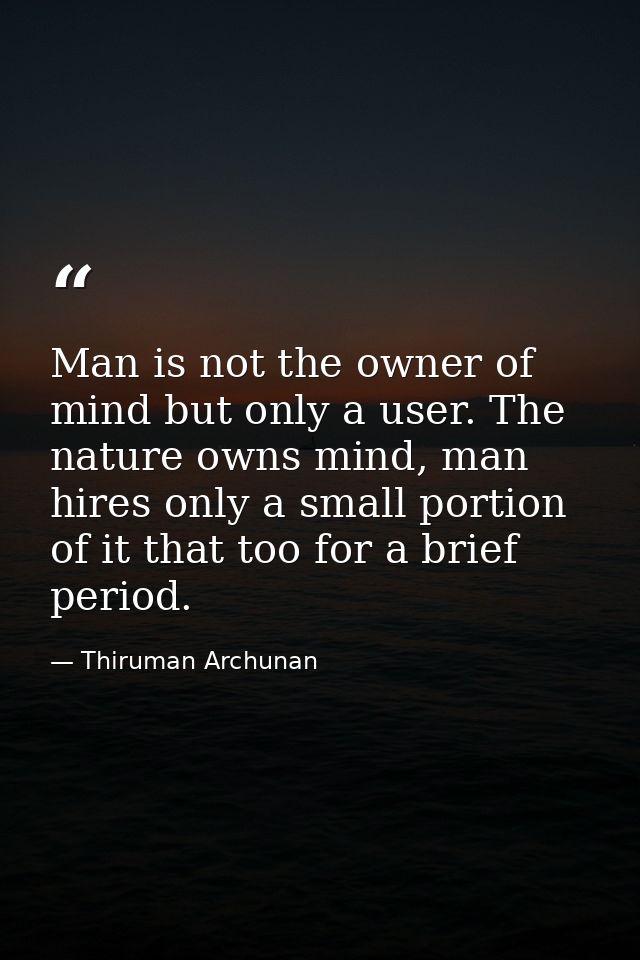Man is not the owner of mind but only a user. The nature owns mind, man hires only a small portion of it that too for a  — Thiruman Archunan