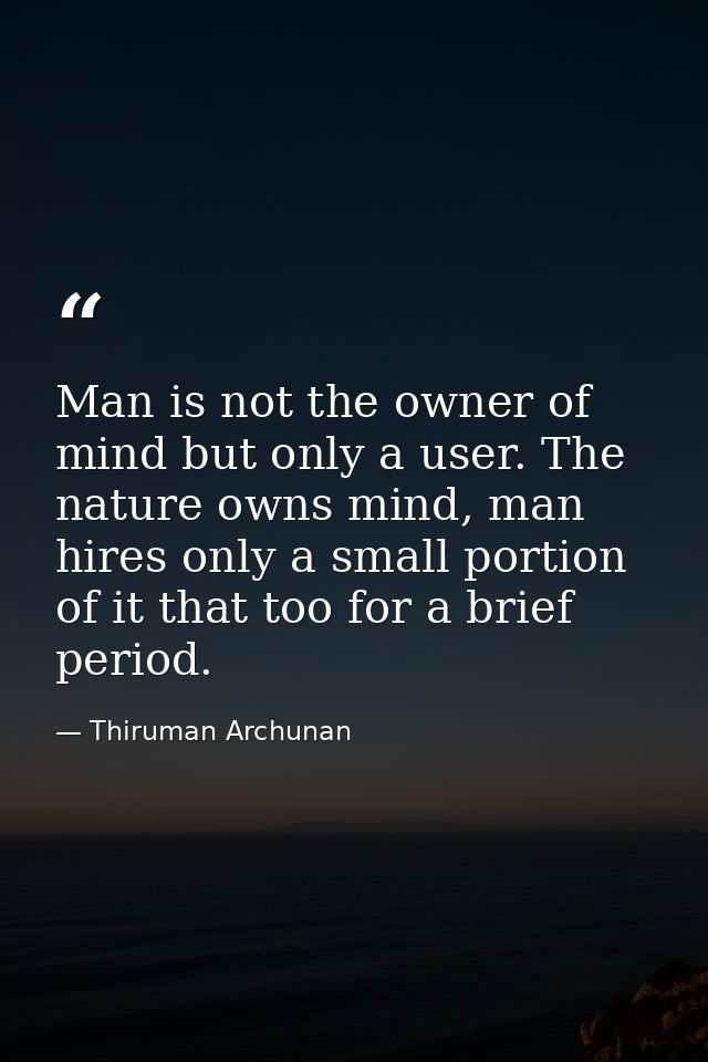 Man is not the owner of mind but only a user. The nature owns mind, man hires only a small portion of it that too for a  — Thiruman Archunan
