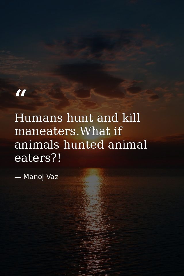 Humans hunt and kill maneaters.What if animals hunted animal eaters?! — Manoj Vaz