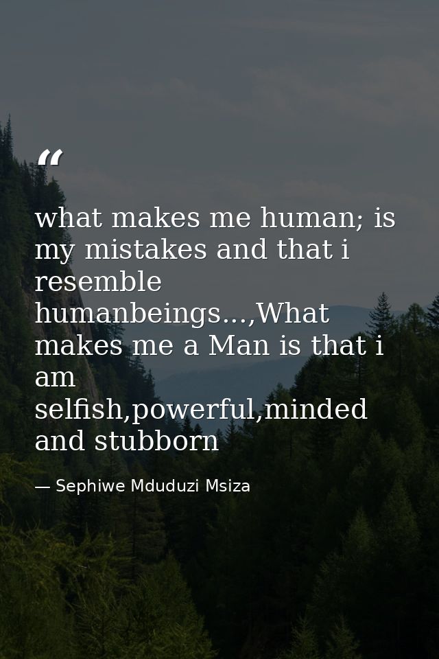 what makes me human; is my mistakes and that i resemble humanbeings...,What makes me a Man is that i am selfish,powerful — Sephiwe Mduduzi Msiza