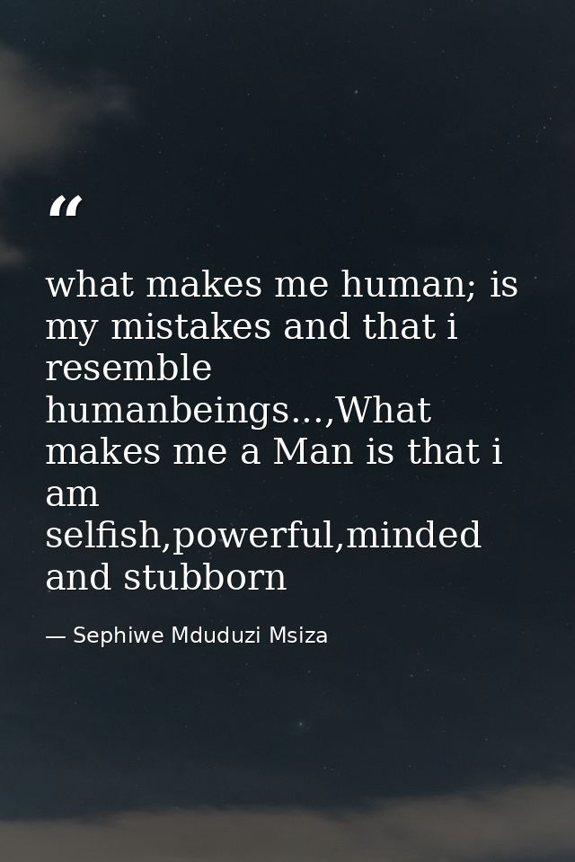 what makes me human; is my mistakes and that i resemble humanbeings...,What makes me a Man is that i am selfish,powerful — Sephiwe Mduduzi Msiza