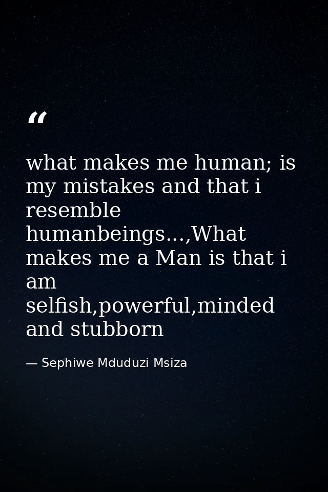 what makes me human; is my mistakes and that i resemble humanbeings...,What makes me a Man is that i am selfish,powerful — Sephiwe Mduduzi Msiza