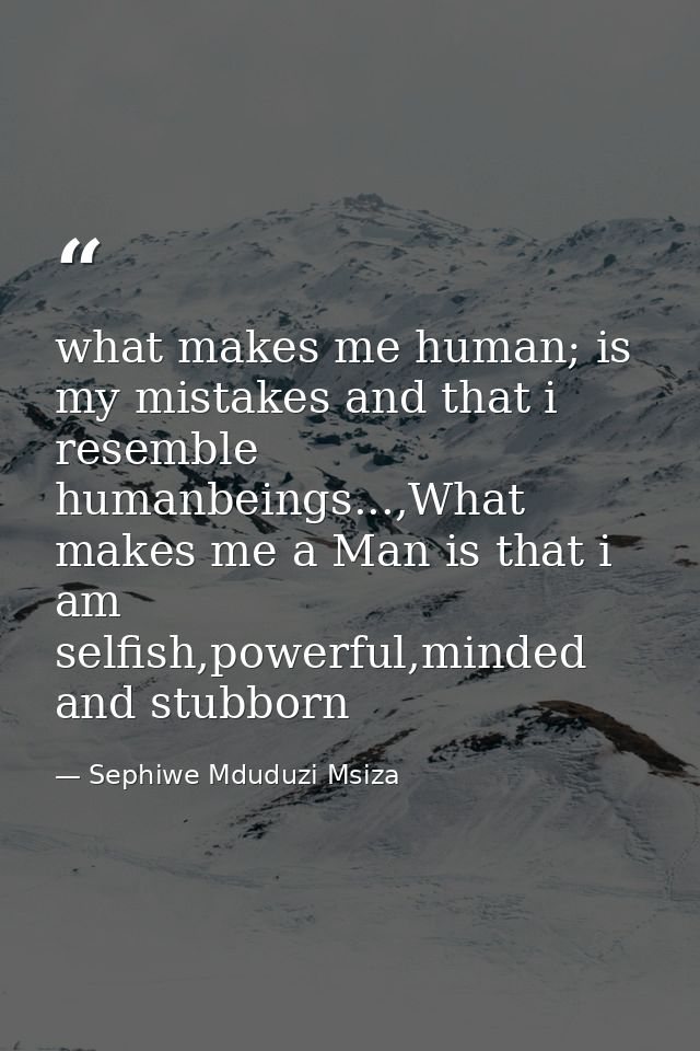 what makes me human; is my mistakes and that i resemble humanbeings...,What makes me a Man is that i am selfish,powerful — Sephiwe Mduduzi Msiza