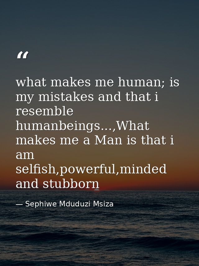 what makes me human; is my mistakes and that i resemble humanbeings...,What makes me a Man is that i am selfish,powerful — Sephiwe Mduduzi Msiza